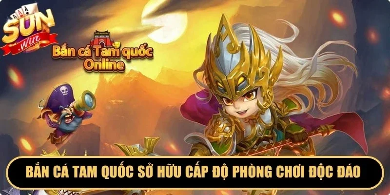 Bắn cá Tam Quốc sở hữu cấp độ phòng chơi độc đáo và đa dạng