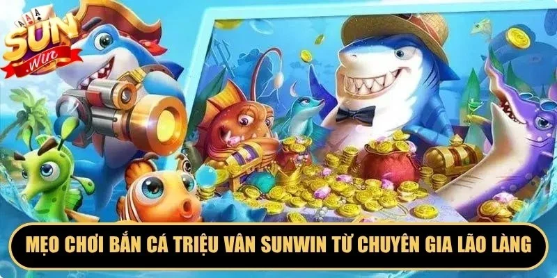 Mẹo chơi Bắn cá Triệu Vân Sunwin từ chuyên gia lão làng